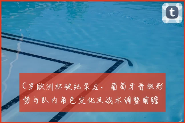 C罗欧洲杯破纪录后，葡萄牙晋级形势与队内角色变化及战术调整前瞻