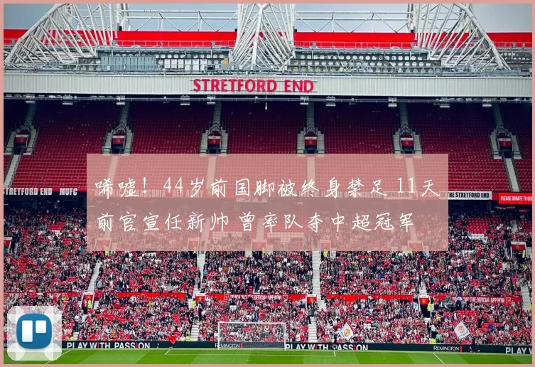 唏嘘！44岁前国脚被终身禁足 11天前官宣任新帅 曾率队夺中超冠军