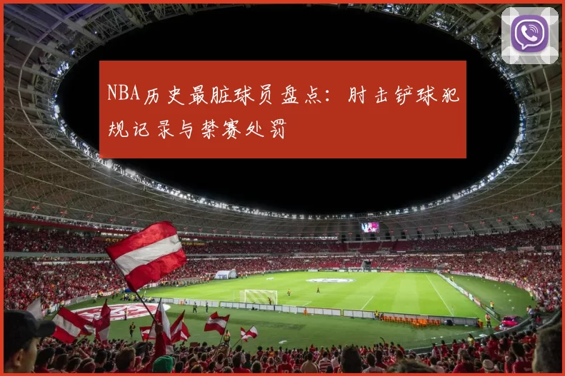 NBA历史最脏球员盘点:肘击铲球犯规记录与禁赛处罚