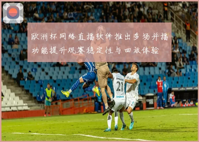 欧洲杯网络直播软件推出多场并播功能提升观赛稳定性与回放体验