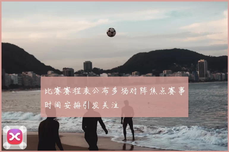 比赛赛程表公布多场对阵焦点赛事时间安排引发关注
