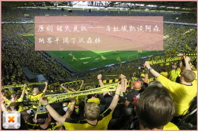 原创 错失良机——马杜埃凯谈阿森纳客平诺丁汉森林