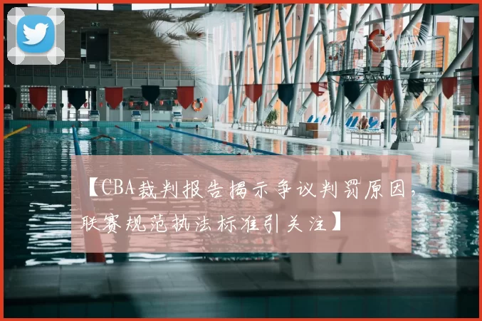 【CBA裁判报告揭示争议判罚原因,联赛规范执法标准引关注】