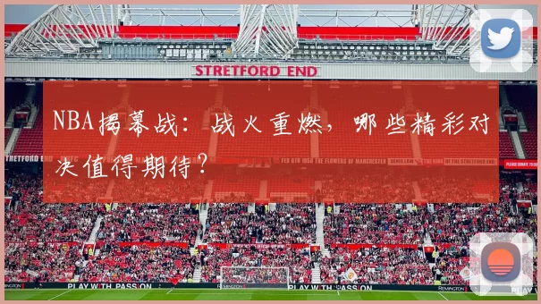 NBA揭幕战：战火重燃，哪些精彩对决值得期待？