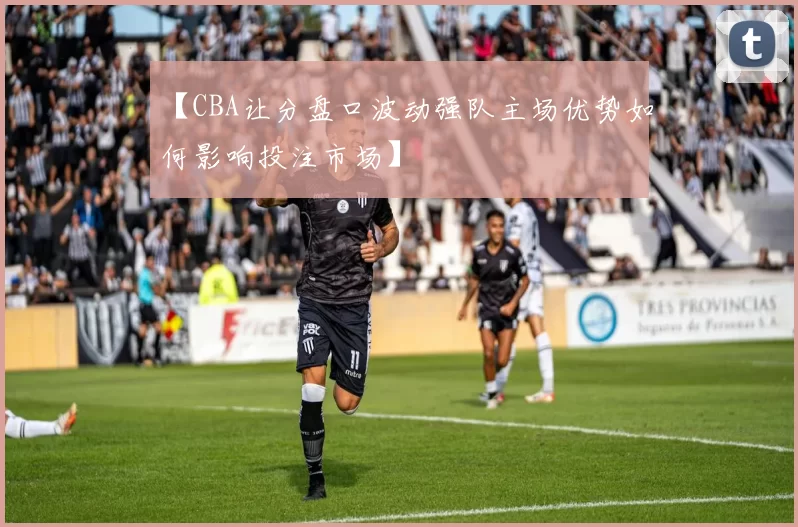 【CBA让分盘口波动强队主场优势如何影响投注市场】