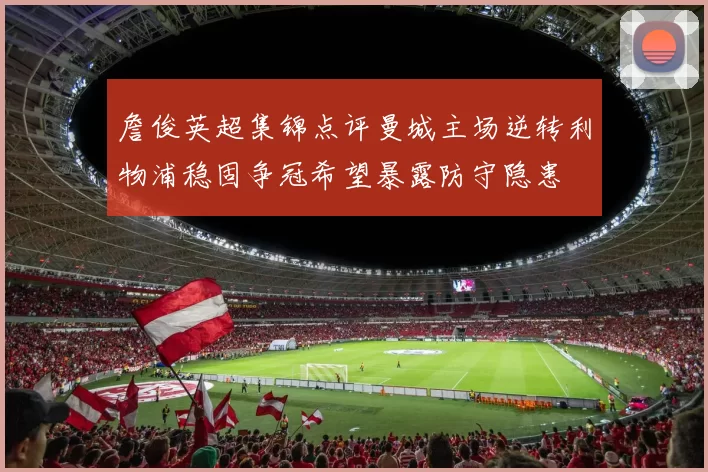 詹俊英超集锦点评曼城主场逆转利物浦稳固争冠希望暴露防守隐患