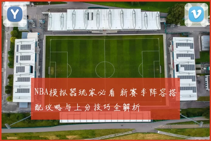 NBA模拟器玩家必看 新赛季阵容搭配攻略与上分技巧全解析