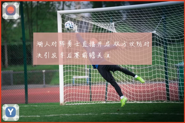 湖人对阵勇士直播开启 双方攻防对决引发季后赛前瞻关注