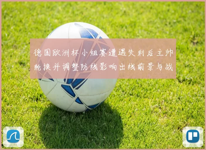 德国欧洲杯小组赛遭遇失利后主帅轮换并调整防线影响出线前景与战术取向