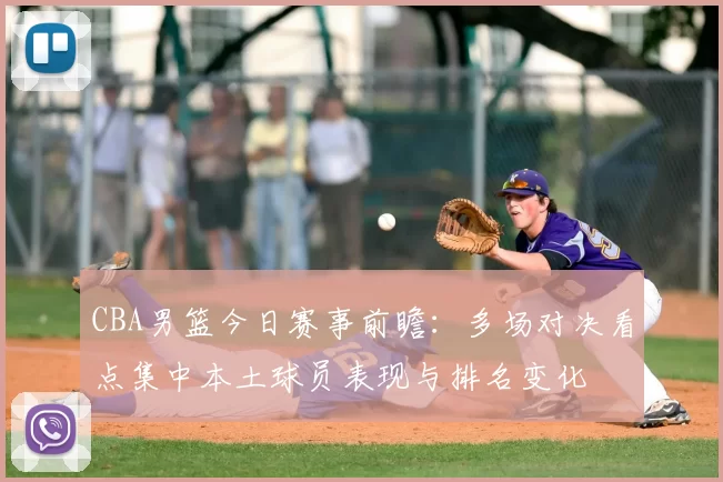 CBA男篮今日赛事前瞻：多场对决看点集中本土球员表现与排名变化