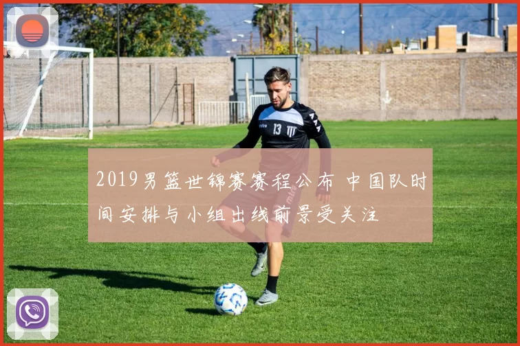 2019男篮世锦赛赛程公布 中国队时间安排与小组出线前景受关注