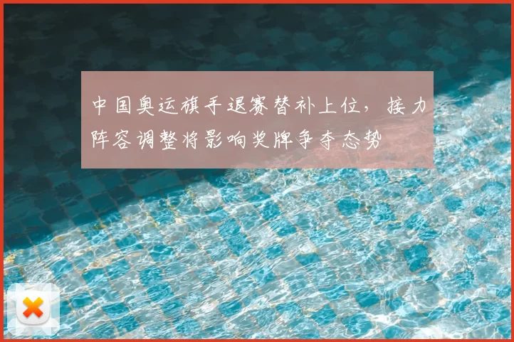 中国奥运旗手退赛替补上位，接力阵容调整将影响奖牌争夺态势