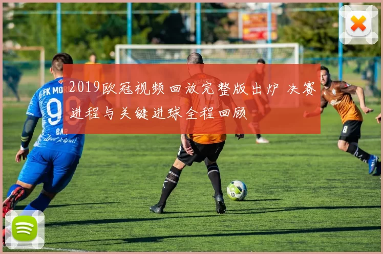 2019欧冠视频回放完整版出炉 决赛进程与关键进球全程回顾