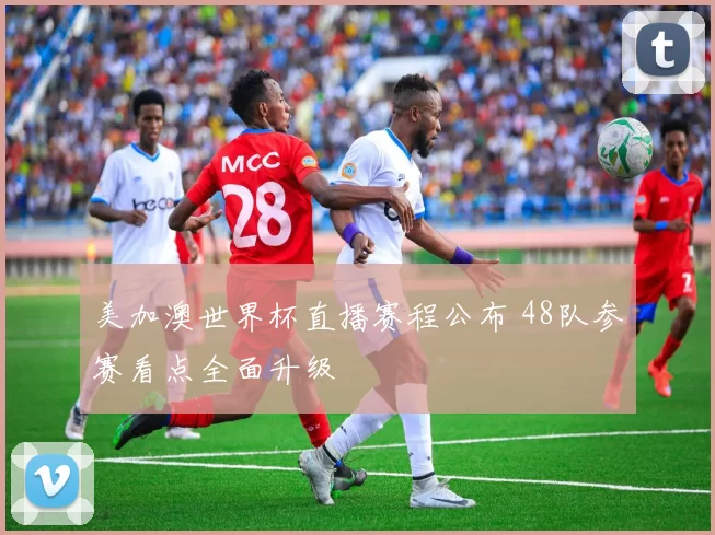 美加澳世界杯直播赛程公布 48队参赛看点全面升级
