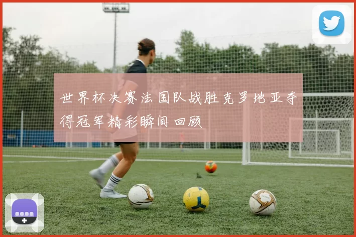 世界杯决赛法国队战胜克罗地亚夺得冠军精彩瞬间回顾