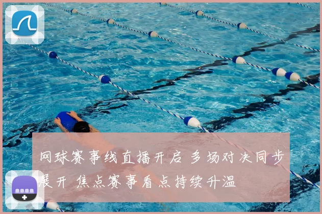 网球赛事线直播开启 多场对决同步展开 焦点赛事看点持续升温