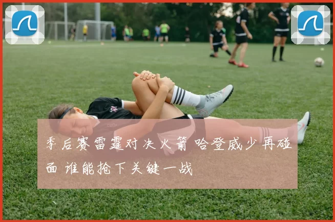 季后赛雷霆对决火箭 哈登威少再碰面 谁能抢下关键一战