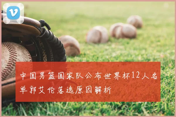 中国男篮国家队公布世界杯12人名单郭艾伦落选原因解析