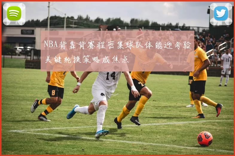 NBA背靠背赛程密集球队体能迎考验关键轮换策略成焦点