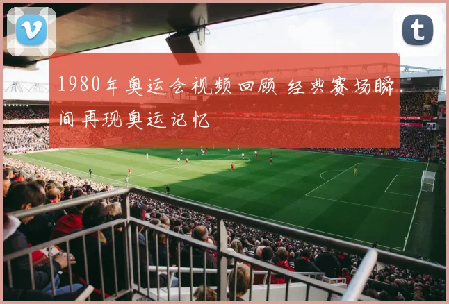 1980年奥运会视频回顾 经典赛场瞬间再现奥运记忆