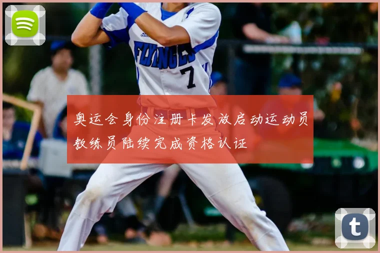 奥运会身份注册卡发放启动运动员教练员陆续完成资格认证