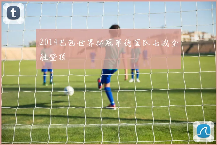 2014巴西世界杯冠军德国队七战全胜登顶