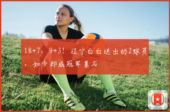 18+7，9+3！辽宁白白送出的2球员，如今却成冠军基石