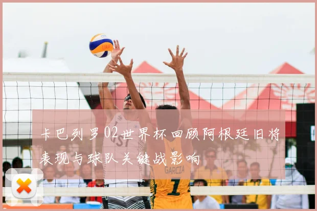 卡巴列罗02世界杯回顾阿根廷旧将表现与球队关键战影响