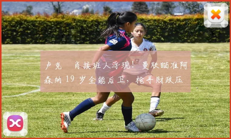卢克・肖接班人浮现！曼联瞄准阿森纳 19 岁全能后卫，枪手财政压力或促成转会_斯凯利_欧冠_莱比锡红牛