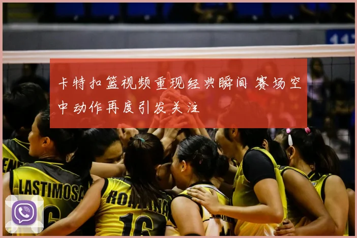 卡特扣篮视频重现经典瞬间 赛场空中动作再度引发关注