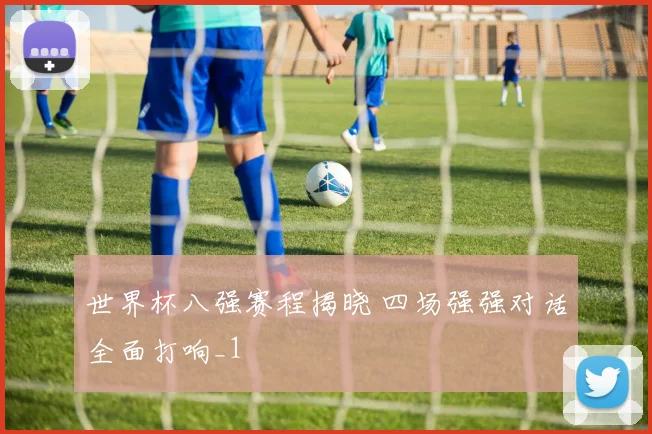 世界杯八强赛程揭晓 四场强强对话全面打响_1