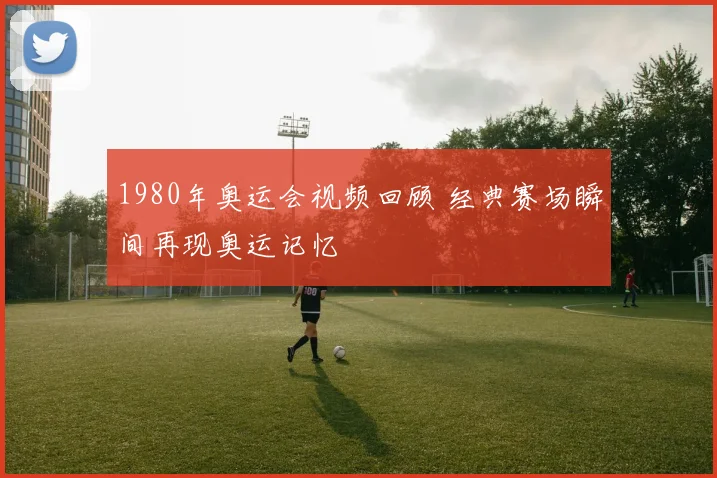 1980年奥运会视频回顾 经典赛场瞬间再现奥运记忆
