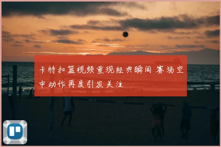 卡特扣篮视频重现经典瞬间 赛场空中动作再度引发关注