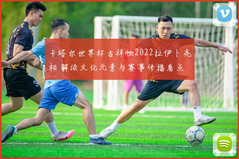 卡塔尔世界杯吉祥物2022拉伊卜亮相 解读文化元素与赛事传播看点