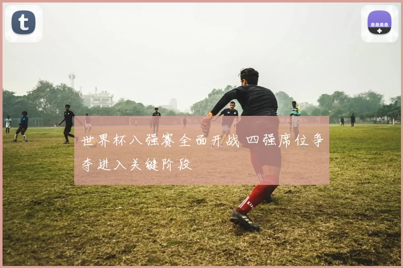 世界杯八强赛全面开战 四强席位争夺进入关键阶段