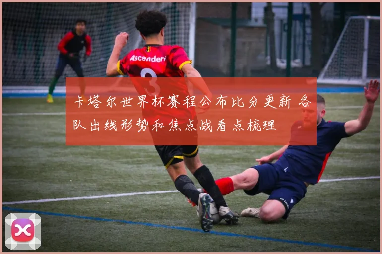 卡塔尔世界杯赛程公布比分更新 各队出线形势和焦点战看点梳理