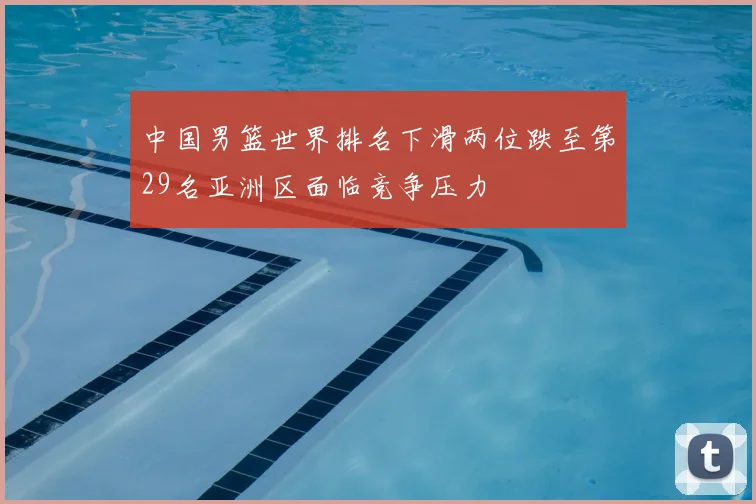 中国男篮世界排名下滑两位跌至第29名亚洲区面临竞争压力