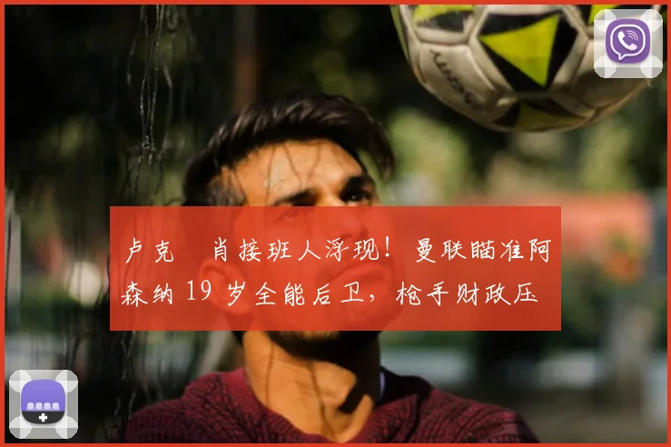 卢克・肖接班人浮现！曼联瞄准阿森纳 19 岁全能后卫，枪手财政压力或促成转会_斯凯利_欧冠_莱比锡红牛