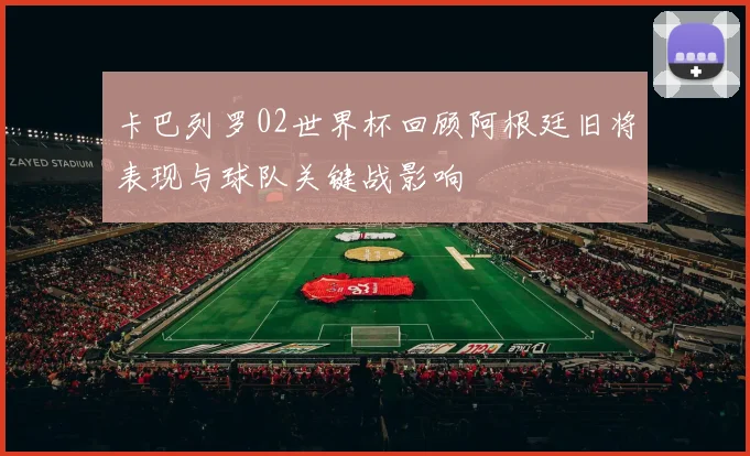 卡巴列罗02世界杯回顾阿根廷旧将表现与球队关键战影响