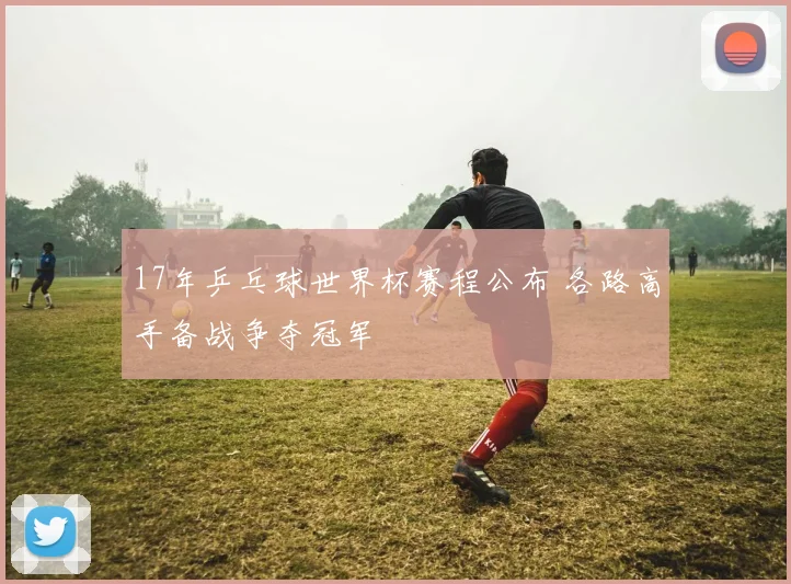 17年乒乓球世界杯赛程公布 各路高手备战争夺冠军