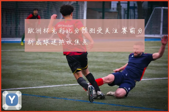 欧洲杯竞彩比分预测受关注 赛前分析成球迷热议焦点