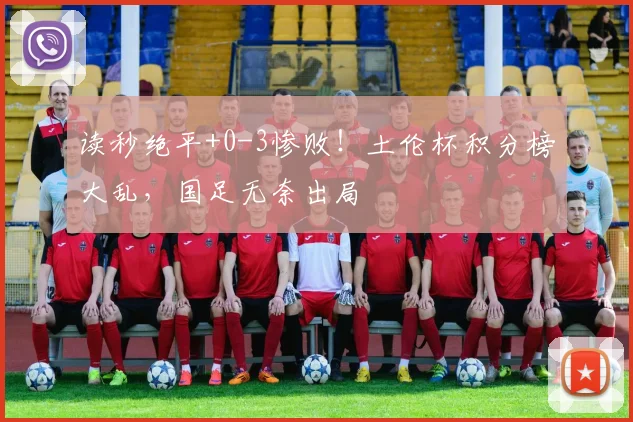 读秒绝平+0-3惨败！土伦杯积分榜大乱，国足无奈出局